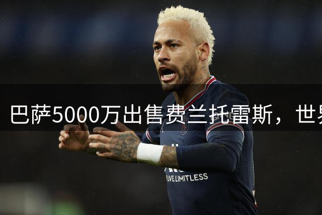巴萨5000万出售费兰托雷斯，世界杯功臣为何难获主力？