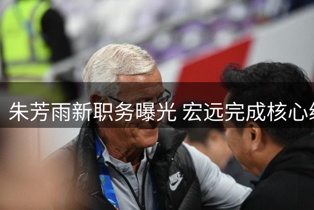 朱芳雨新职务曝光 宏远完成核心续约 引援目标遭截胡