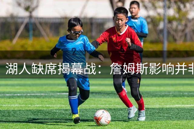 湖人缺席揭幕战：詹姆斯影响并非决定性因素