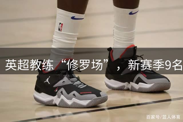 英超教练“修罗场”，新赛季9名新帅创纪录