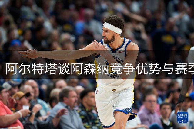 阿尔特塔谈阿森纳竞争优势与赛季新规适应