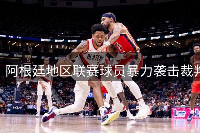 阿根廷地区联赛球员暴力袭击裁判被警方拘留